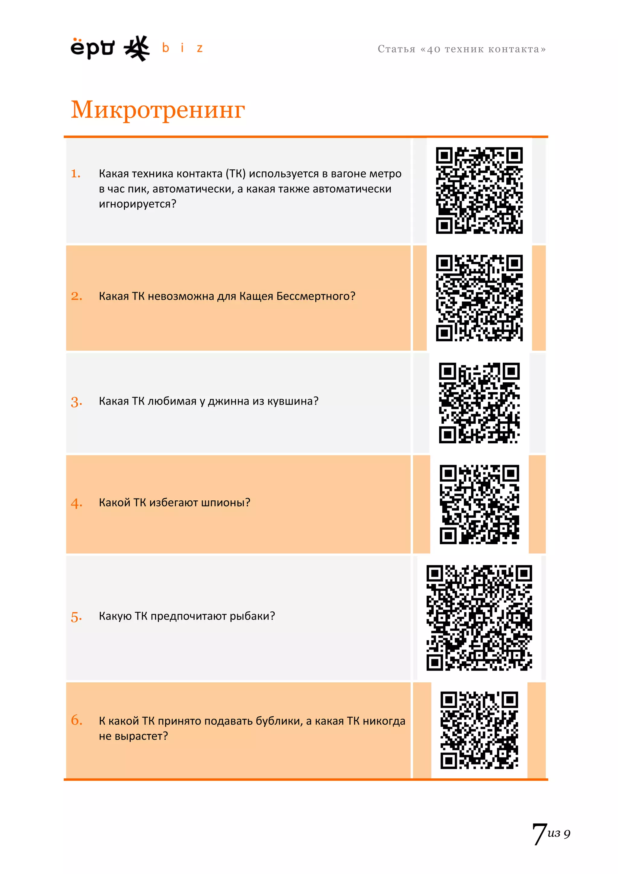 С т а т ь я «40 т е х н и к к о н т а к т а » 
7из 9 
Микротренинг 1. Какая техника контакта (ТК) используется в вагоне метро в час пик, автоматически, а какая также автоматически игнорируется? 2. Какая ТК невозможна для Кащея Бессмертного? 3. Какая ТК любимая у джинна из кувшина? 4. Какой ТК избегают шпионы? 5. Какую ТК предпочитают рыбаки? 6. К какой ТК принято подавать бублики, а какая ТК никогда не вырастет?  