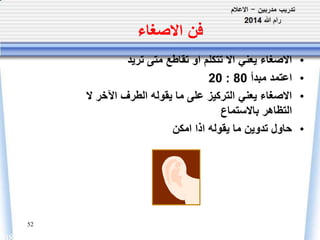 52 
فن الاصغاء 
• الاصغاء يعني الا تتكلم او تقاطع متى تريد 
20 : • اعتمد مبدأ 80 
• الاصغاء يعني التركيز على ما يقوله الطرف الآخر لا 
التظاهر بالاستماع 
• حاول تدوين ما يقوله اذا امكن 
 