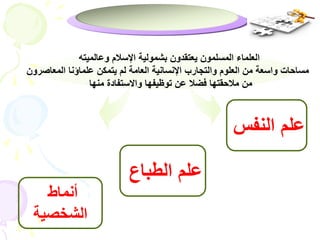 العلماء المسلمون يعتقدون بشمولية الإسلام وعالميته 
مساحات واسعة من العلوم والتجارب الإنسانية العامة لم يتمكن علماؤنا المعاصرون 
علم النفس 
أنماط 
الشخصية 
من ملاحقتها فضلا عن توظيفها والاستفادة منها 
علم الطباع 
 