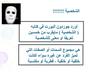 الشخصية !!!!!!! 
أورد جوردون ألبورت في كتابه 
) الشخصية ( مايقرب من خمسين 
تعريفا او معنى للشخصية 
هي مجموع السمات أو الصفات التي 
تميز الفرد عن غيره سواء أكانت 
خلقية أو خلقية ، فطرية أو مكتسبة 
 