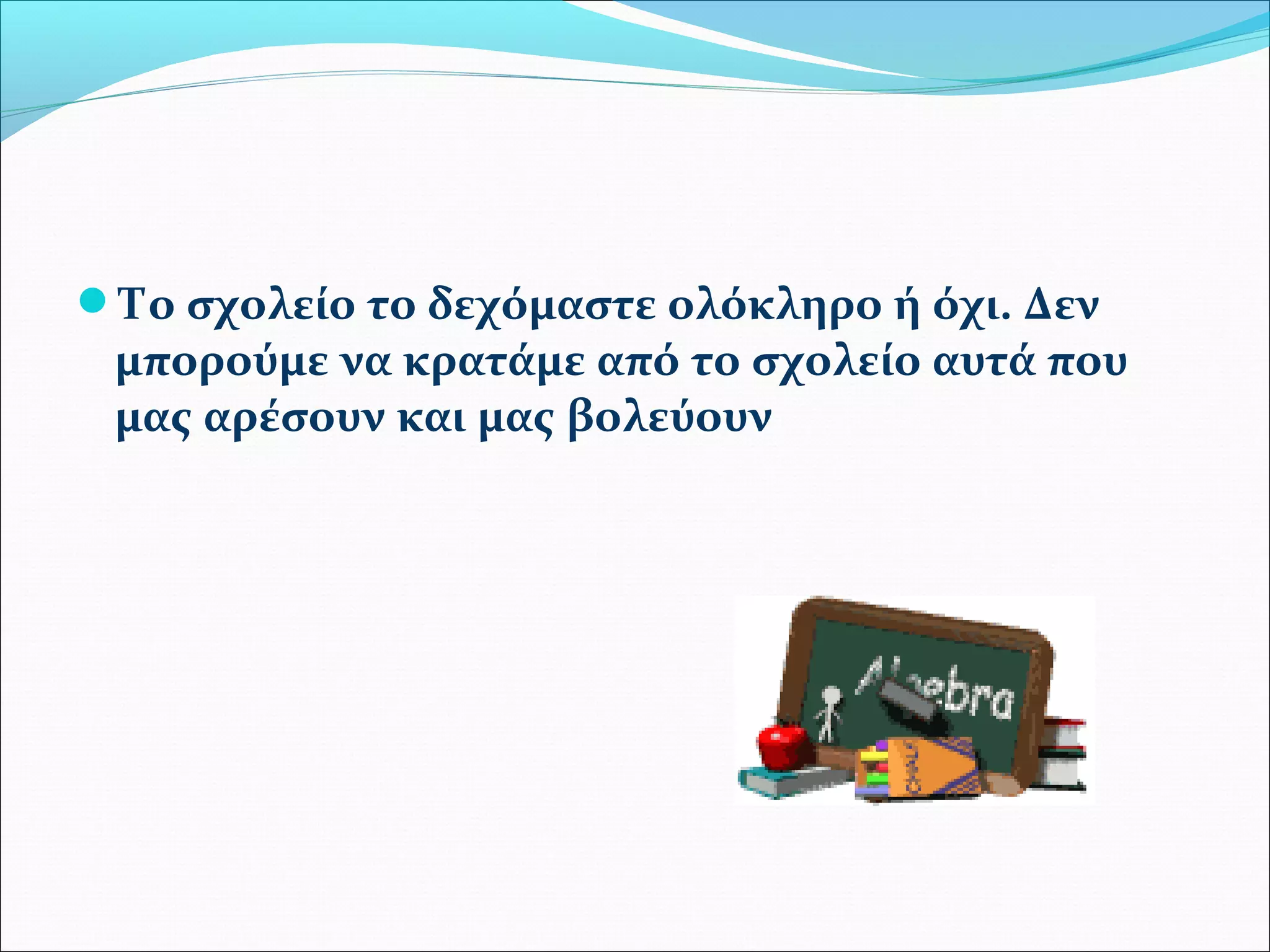 Το σχολείο το δεχόμαστε ολόκληρο ή όχι. Δεν 
μπορούμε να κρατάμε από το σχολείο αυτά που 
μας αρέσουν και μας βολεύουν 
 