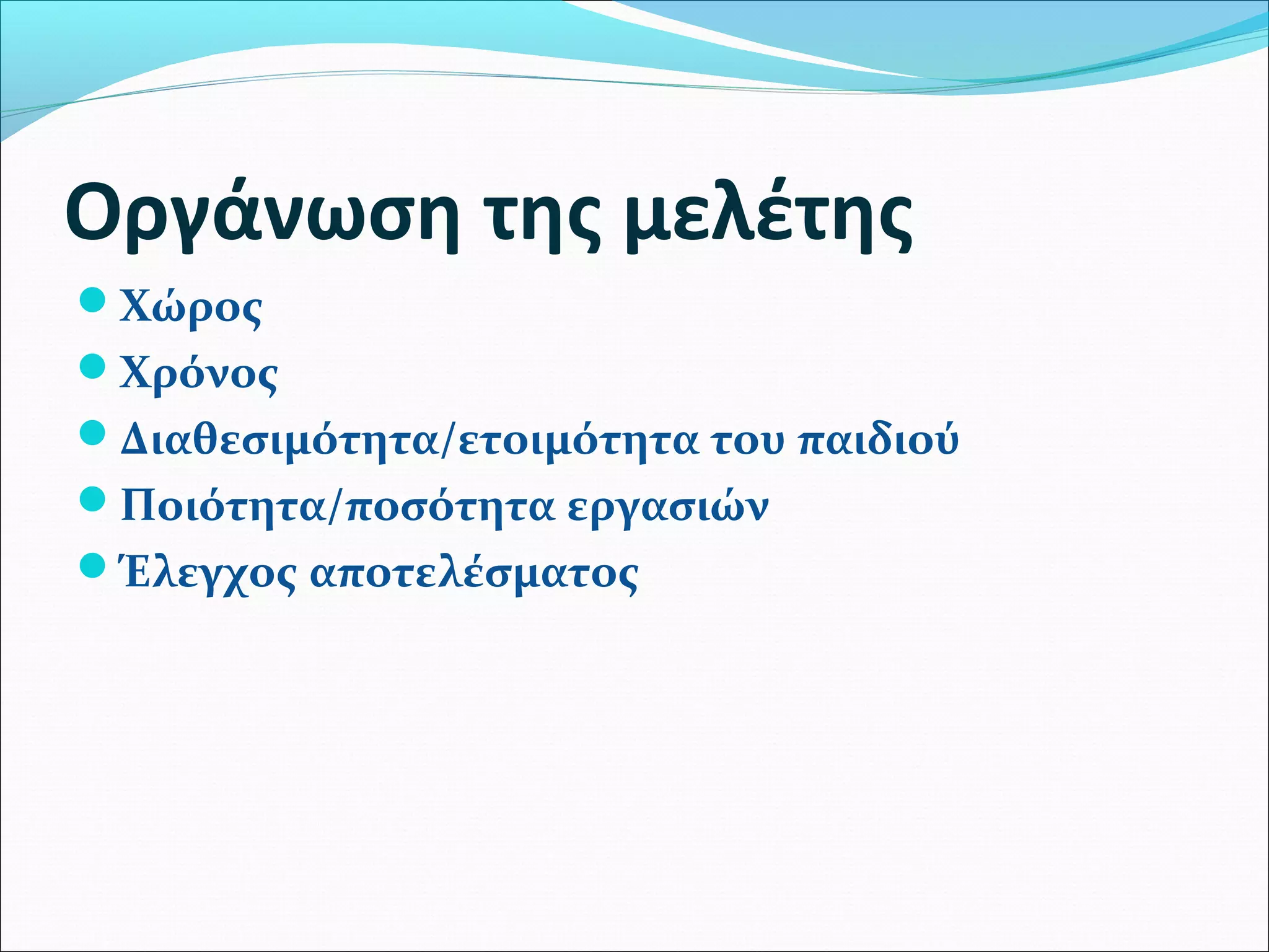 Οργάνωση της μελέτης 
Χώρος 
Χρόνος 
Διαθεσιμότητα/ετοιμότητα του παιδιού 
Ποιότητα/ποσότητα εργασιών 
Έλεγχος αποτελέσματος 
 