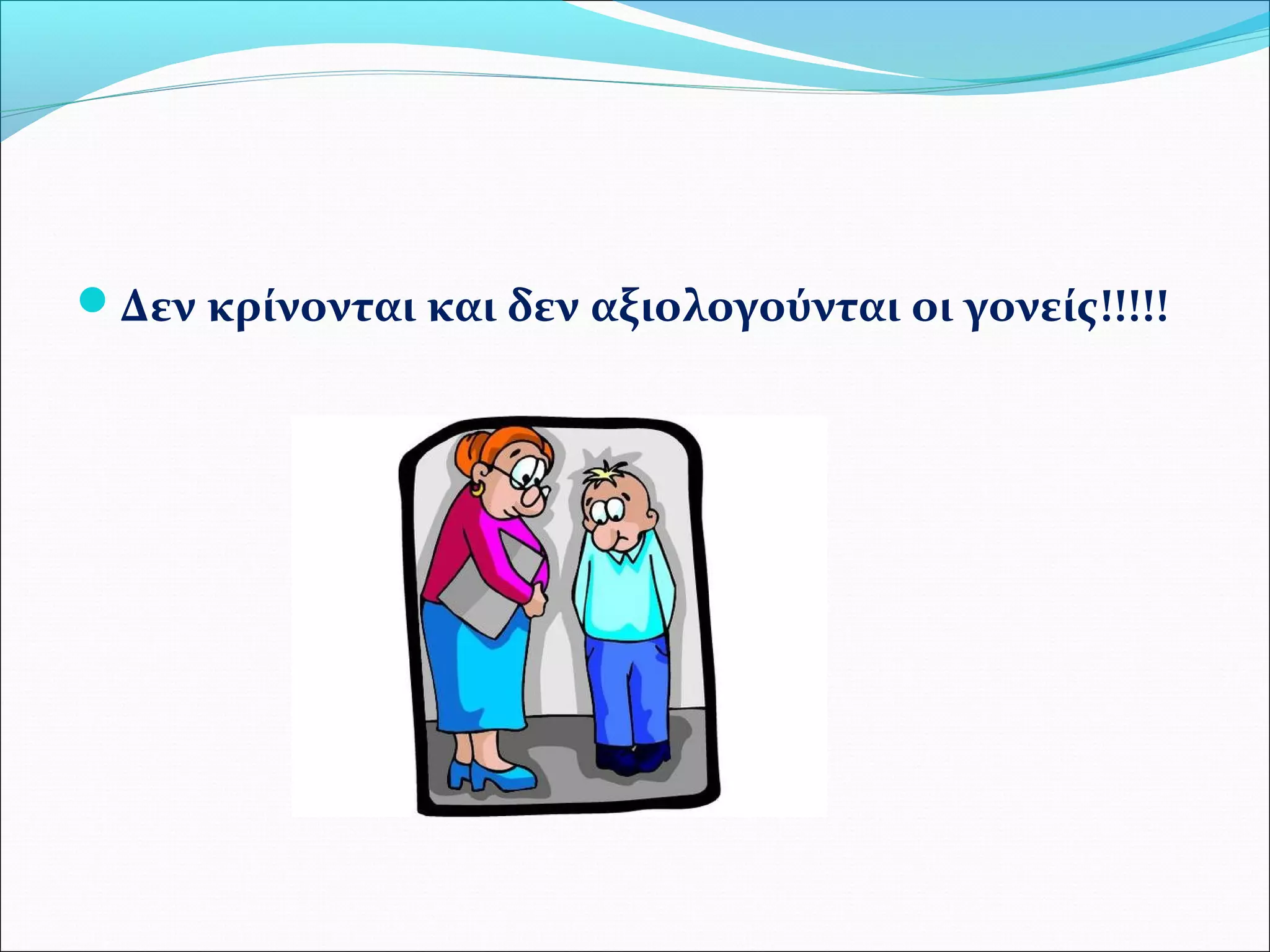 Δεν κρίνονται και δεν αξιολογούνται οι γονείς!!!!! 
 