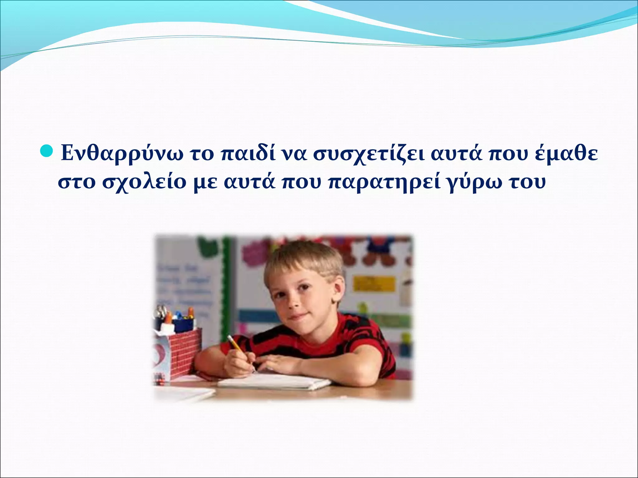 Ενθαρρύνω το παιδί να συσχετίζει αυτά που έμαθε 
στο σχολείο με αυτά που παρατηρεί γύρω του 
 