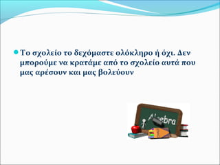 Το σχολείο το δεχόμαστε ολόκληρο ή όχι. Δεν 
μπορούμε να κρατάμε από το σχολείο αυτά που 
μας αρέσουν και μας βολεύουν 
 