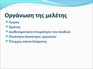 Οργάνωση της μελέτης 
Χώρος 
Χρόνος 
Διαθεσιμότητα/ετοιμότητα του παιδιού 
Ποιότητα/ποσότητα εργασιών 
Έλεγχος αποτελέσματος 
 