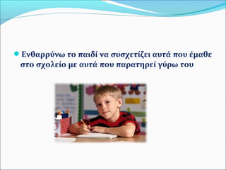Ενθαρρύνω το παιδί να συσχετίζει αυτά που έμαθε 
στο σχολείο με αυτά που παρατηρεί γύρω του 
 