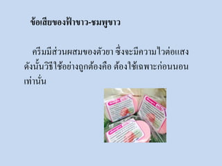 ข้อเสียของฟ้าขาว-ชมพูขาว 
ครีมมีส่วนผสมของตัวยา ซึ่งจะมีความไวต่อแสง 
ดังนั้นวิธีใช้อย่างถูกต้องคือ ต้องใช้เฉพาะก่อนนอน 
เท่านั่น 
 