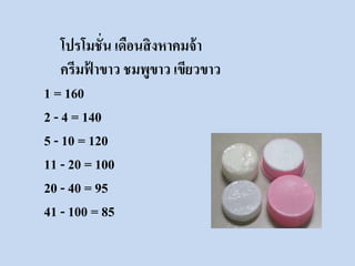 โปรโมชั่น เดือนสิงหาคมจ้า 
ครีมฟ้าขาว ชมพูขาว เขียวขาว 
1 = 160 
2 - 4 = 140 
5 - 10 = 120 
11 - 20 = 100 
20 - 40 = 95 
41 - 100 = 85 
 
