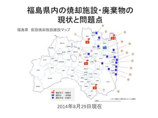 福島県内の焼却施設・廃棄物の 
現状と問題点 
福島県 仮設焼却施設建設マップ 
2014年8月29日現在 
 