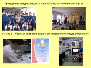 Проведение культурно-массовых мероприятий, выступление агитбиргад 
Участие в IT-Форумах, профориентационных мероприятиях города, области и РФ 
 