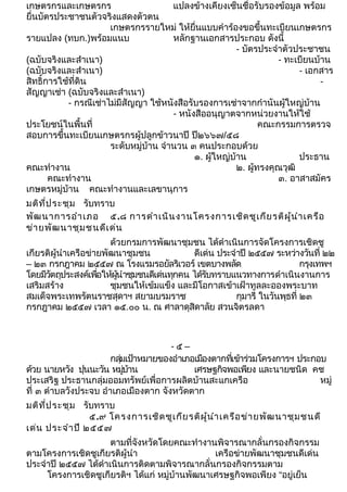 เกษตรกรและเกษตรกร แปลงข้างเคียงเซ็นชื่อรับรองข้อมูล พร้อม 
ยื่นบัตรประชาชนตัวจริงแสดงตัวตน 
เกษตรกรรายใหม่ ให้ยื่นแบบคำาร้องขอขึ้นทะเบียนเกษตรกร 
รายแปลง (ทบก.)พร้อมแนบ หลักฐานเอกสารประกอบ ดังนี้ 
- บัตรประจำาตัวประชาชน 
(ฉบับจริงและสำาเนา) - ทะเบียนบ้าน 
(ฉบับจริงและสำาเนา) - เอกสาร 
สิทธิ์การใช้ที่ดิน - 
สัญญาเช่า (ฉบับจริงและสำาเนา) 
- กรณีเช่าไม่มีสัญญา ใช้หนังสือรับรองการเช่าจากกำานันผู้ใหญ่บ้าน 
- หนังสืออนุญาตจากหน่วยงานให้ใช้ 
ประโยชน์ในพื้นที่ คณะกรรมการตรวจ 
สอบการขึ้นทะเบียนเกษตรกรผู้ปลูกข้าวนาปี ปี๒๖๖๗/๕๘ 
ระดับหมู่บ้าน จำานวน ๓ คนประกอบด้วย 
๑. ผู้ใหญ่บ้าน ประธาน 
คณะทำางาน ๒. ผู้ทรงคุณวุฒิ 
คณะทำางาน ๓. อาสาสมัคร 
เกษตรหมู่บ้าน คณะทำางานและเลขานุการ 
มติที่ประชุม รับทราบ 
พัฒนาการอำาเภอ ๕.๘ การดำาเนินงานโครงการเชิดชูเกียรติผู้นำาเครือ 
ข่ายพัฒนาชุมชนดีเด่น 
ด้วยกรมการพัฒนาชุมชน ได้ดำาเนินการจัดโครงการเชิดชู 
เกียรติผู้นำาเครือข่ายพัฒนาชุมชน ดีเด่น ประจำาปี ๒๕๕๗ ระหว่างวันที่ ๒๒ 
– ๒๓ กรกฎาคม ๒๕๕๗ ณ โรงแรมรอยัลริเวอร์ เขตบางพลัด กรุงเทพฯ 
โดยมวีตัถุประสงค์เพอื่ให้ผนู้ำาชุมชนดีเด่นทกุคน ได้รบัทราบแนวทางการดำาเนินงานการ 
เสริมสร้าง ชุมชนให้เข้มแข็ง และมีโอกาสเข้าเฝ้าทูลละอองพระบาท 
สมเด็จพระเทพรัตนราชสุดาฯ สยามบรมราช กุมารี ในวันพุธที่ ๒๓ 
กรกฎาคม ๒๕๕๗ เวลา ๑๕.๐๐ น. ณ ศาลาดุสิดาลัย สวนจิตรลดา 
- ๕ – 
กลุ่มเป้าหมายของอำาเภอเมืองตากที่เข้าร่วมโครงการฯ ประกอบ 
ด้วย นายหวัง ปุนนะวัน หมู่บ้าน เศรษฐกิจพอเพียง และนายชนิด คช 
ประเสริฐ ประธานกลุ่มออมทรัพย์เพื่อการผลิตบ้านสะแกเครือ หมู่ 
ที่ ๓ ตำาบลวังประจบ อำาเภอเมืองตาก จังหวัดตาก 
มติที่ประชุม รับทราบ 
๕.๙ โครงการเชิดชูเกียรติผู้นำาเครือข่ายพัฒนาชุมชนดี 
เด่น ประจำาปี ๒๕๕๗ 
ตามที่จังหวัดโดยคณะทำางานพิจารณากลั่นกรองกิจกรรม 
ตามโครงการเชิดชูเกียรติผู้นำา เครือข่ายพัฒนาชุมชนดีเด่น 
ประจำาปี ๒๕๕๗ ได้ดำาเนินการติดตามพิจารณากลั่นกรองกิจกรรมตาม 
โครงการเชิดชูเกียรติฯ ได้แก่ หมู่บ้านพัฒนาเศรษฐกิจพอเพียง “อยู่เย็น 
 