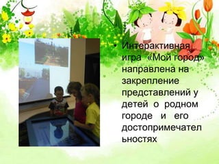 • Интерактивная 
игра «Мой город» 
направлена на 
закрепление 
представлений у 
детей о родном 
городе и его 
достопримечател 
ьностях 
 