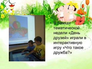 • В рамках 
тематической 
недели «День 
друзей» играли в 
интерактивную 
игру «Что такое 
дружба?» 
 