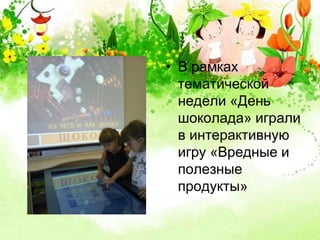 • В рамках 
тематической 
недели «День 
шоколада» играли 
в интерактивную 
игру «Вредные и 
полезные 
продукты» 
 