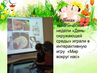 • В рамках 
тематической 
недели «День 
окружающей 
среды» играли в 
интерактивную 
игру «Мир 
вокруг нас» 
 