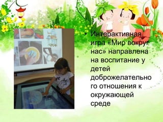 • Интерактивная 
игра «Мир вокруг 
нас» направлена 
на воспитание у 
детей 
доброжелательно 
го отношения к 
окружающей 
среде 
 