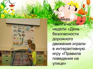 • В рамках 
тематической 
недели «День 
безопасности 
дорожного 
движения играли 
в интерактивную 
игру «Правила 
поведения на 
улице» 
 