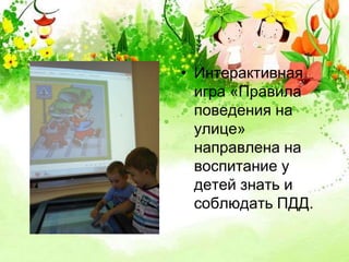 • Интерактивная 
игра «Правила 
поведения на 
улице» 
направлена на 
воспитание у 
детей знать и 
соблюдать ПДД. 
 