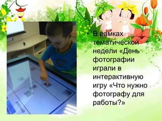 • В рамках 
тематической 
недели «День 
фотографии 
играли в 
интерактивную 
игру «Что нужно 
фотографу для 
работы?» 
 