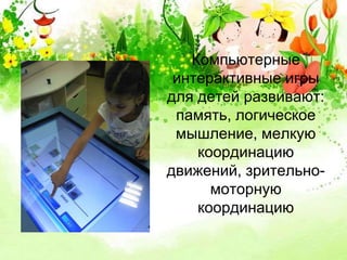 Компьютерные 
интерактивные игры 
для детей развивают: 
память, логическое 
мышление, мелкую 
координацию 
движений, зрительно- 
моторную 
координацию 
 