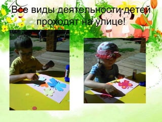 Все виды деятельности детей 
проходят на улице! 
 