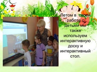 Летом в своей 
работе с 
детьми мы 
также 
используем 
интерактивную 
доску и 
интерактивный 
стол. 
 