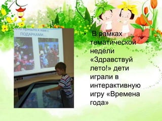 • В рамках 
тематической 
недели 
«Здравствуй 
лето!» дети 
играли в 
интерактивную 
игру «Времена 
года» 
 
