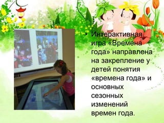 • Интерактивная 
игра «Времена 
года» направлена 
на закрепление у 
детей понятия 
«времена года» и 
основных 
сезонных 
изменений 
времен года. 
 