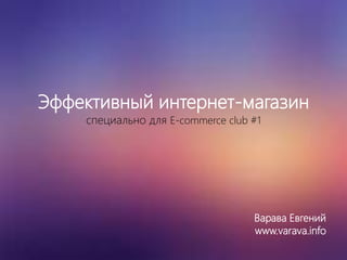 Эффективный интернет-магазин 
специально для E-commerce club #1 
Варава Евгений 
www.varava.info 
 
