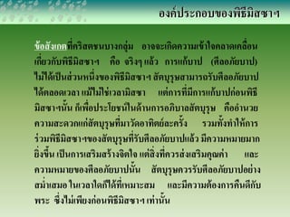 องค์ประกอบของพิธีมิสซาฯ 
ข้อสังเกตที่คริสตชนบางกลุ่ม อาจจะเกิดความเข้าใจคลาดเคลื่อน 
เกี่ยวกับพิธีมิสซาฯ คือ จริงๆ แล้ว การแก้บาป (ศีลอภัยบาป) 
ไม่ได้เป็นส่วนหนึ่งของพิธีมิสซาฯ สัตบุรุษสามารถรับศีลอภัยบาป 
ได้ตลอดเวลา แม้ไม่ใช่เวลามิสซา แต่การที่มีการแก้บาปก่อนพิธี 
มิสซาฯนั้น ก็เพื่อประโยชน์ในด้านการอภิบาลสัตบุรุษ คืออา นวย 
ความสะดวกแก่สัตบุรุษที่มาวัดอาทิตย์ละครั้ง รวมทั้งทา ให้การ 
ร่วมพิธีมิสซาฯของสัตบุรุษที่รับศีลอภัยบาปแล้ว มีความหมายมาก 
ยิ่งขึ้น เป็นการเสริมสร้างจิตใจ แต่สิ่งที่ควรส่งเสริมคุณค่า และ 
ความหมายของศีลอภัยบาปนั้น สัตบุรุษควรรับศีลอภัยบาปอย่าง 
สม่าเสมอ ในเวลาใดก็ได้ที่เหมาะสม และมีความต้องการคืนดีกับ 
พระ ซึ่งไม่เพียงก่อนพิธีมิสซาฯ เท่านั้น 
