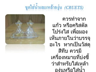 ควรทำาจาก 
แก้ว หรือคริสตลั 
โปร่งใส เพอื่มอง 
เห็นภายในว่าบรรจุ 
อะไร หากเปน็วัสดุ 
สทีึบ ควรมี 
เครื่องหมายที่บ่งชี้ 
ว่าสำาหรับใส่เหล้า 
องุ่นหรือใส่นำ้า 
 