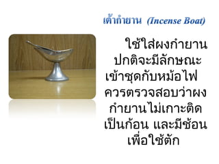 ใช้ใส่ผงกำำยำน 
ปกติจะมีลักษณะ 
เข้ำชุดกับหม้อไฟ 
ควรตรวจสอบว่ำผง 
กำำยำนไม่เกำะติด 
เป็นก้อน และมีช้อน 
เพื่อใช้ตัก 
 