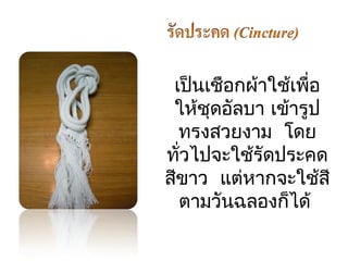 เป็นเชือกผ้าใช้เพื่อ 
ให้ชดุอลับา เข้ารูป 
ทรงสวยงาม โดย 
ทั่วไปจะใช้รัดประคด 
สขีาว แตห่ากจะใชสี้ 
ตามวันฉลองก็ได้ 
 