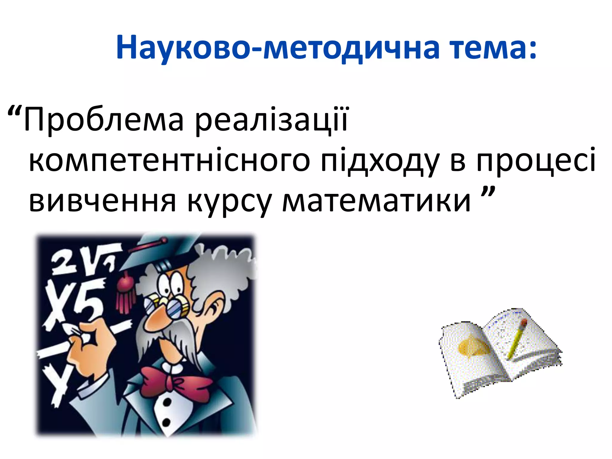 Науково-методична тема: 
“Проблема реалізації 
компетентнісного підходу в процесі 
вивчення курсу математики ” 
 