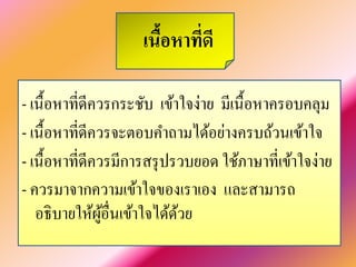 เนื้อหาที่ดี 
- เนื้อหาที่ดีควรกระชับ เข้าใจง่าย มีเนื้อหาครอบคลุม 
- เนื้อหาที่ดีควรจะตอบคำถามได้อย่างครบถ้วนเข้าใจ 
- เนื้อหาที่ดีควรมีการสรุปรวบยอด ใช้ภาษาที่เข้าใจง่าย 
- ควรมาจากความเข้าใจของเราเอง และสามารถ อธิบายให้ผู้อื่นเข้าใจได้ด้วย  
