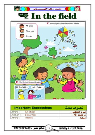 13
‫ﻣﺴﺘﺮ‬/‫ﺍﳍ‬ ‫ﻋﻠﻰ‬‫ـــــــ‬‫ﺎﺭﻭﱏ‬
Important Expressions ‫ﻫﺎﻣﺔ‬ ‫ﺗﻌﺒﲑﺍﺕ‬
Amira :- Ah-choo! ‫اﻟﻌﻄﺲ‬ ‫ﺻﻮت‬.
Ayman :- Bless you! ‫اﷲ‬ ‫ﻳﺮﺣﻤﻜﻢ‬.
Amira :- Thanks . ‫ﺷﻜﺮا‬.
 