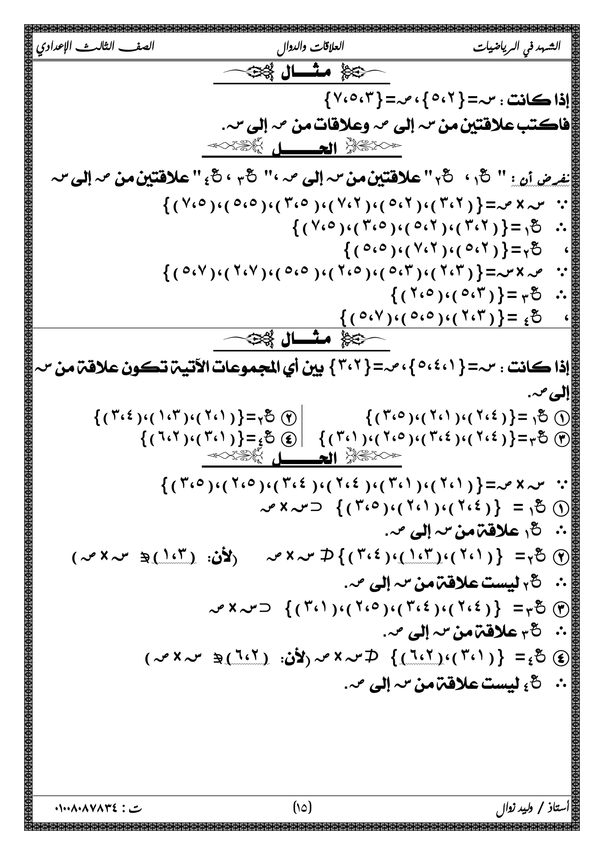الشهد في الرياضيات العلاقات والدوال الصف الثالث الإعدادي 
  
} ̀ ،˾ ،˼ }،ض={ ˾ ،˻ ز={  
. ز ض ض ز 
  
 ز ضΐ غΑ ، ΊΑ غ ، ض زΈΑ ، غ ΆΑ نفرض أن :  غ 
)} ̀ ،˾ )،( ˾ ،˾ )،( ˼ ،˾ )،( ̀ ،˻ )،( ˾ ،˻ )،( ˼ ،˻ ض={( × ي ز 
)} ̀ ،˾ )،( ˼ ،˾ )،( ˾ ،˻ )،( ˼ ،˻ ={( Ά غΑ ى 
)} ˾ ،˾ )،( ̀ ،˻ )،( ˾ ،˻ ={( ΈΑ ، غ 
)} ˾ ،̀ )،( ˻ ،̀ )،( ˾ ،˾ )،( ˻ ،˾ )،( ˾ ،˼ )،( ˻ ،˼ ز={( × ي ض 
)} ˻ ،˾ )،( ˾ ،˼ ={( ΊΑ ى غ 
)} ˾ ،̀ )،( ˾ ،˾ )،( ˻ ،˼ ={( ΐΑ ، غ 
  
 ز{˼،˻}= }،ض ˾ ،˽ ،˺ ز={  
ض.  
)} ˼ ،˽ )،( ˺ ،˼ )،( ˻ ،˺ ={( ΈΑ غ B {(˼،˾)،(˻،˺)،(˻،˽)}=ΆΑ غ A 
)} ˿ ،˻ )،( ˼ ،˺ ={( ΐΑ غ D {(˼،˺)،(˻،˾)،(˼،˽)،(˻،˽)}=ΊΑ غ C 
  
)} ˼ ،˾ )،( ˻ ،˾ )،( ˼ ،˽ )،( ˻ ،˽ )،( ˼ ،˺ )،( ˻ ،˺ ض={( × ي ز 
ض × )} خز ˼ ،˾ )،( ˻ ،˺ )،( ˻ ،˽ = {( Ά غΑ A 
ض.  زΆ غΑ ى 
( ض× ـ ز (˺،˼)  ض× )}٪ ز ˼ ،˽ )،( ˺ ،˼ )،( ˻ ،˺ = {( Έ غΑ B 
ض.  ز ΈΑ ى غ 
ض × )} خز ˼ ،˺ )،( ˻ ،˾ )،( ˼ ،˽ )،( ˻ ،˽ = {( Ί غΑ C 
ض.  ز Ί غΑ ى 
ض) × ـ ز (˿،˻)  ض× )} ٪ ز ˿ ،˻ )،( ˼ ،˺ = {( ΐ غΑ D 
ض.  زΐΑ ى غ 
١ ) ت : ٠١٠٠٨٠٨٧٨٣٤ أستاذ / وليد زوال ( ٥ 
 