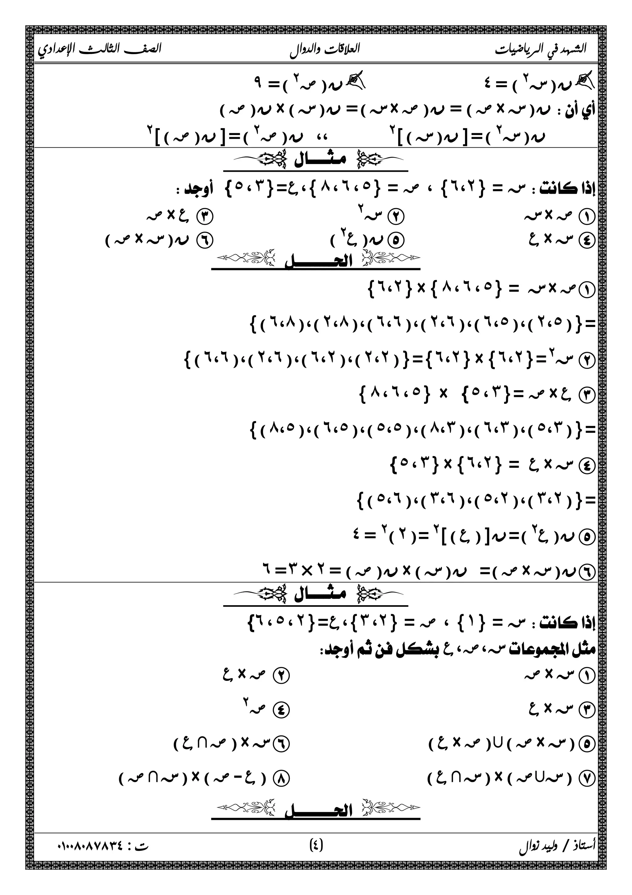 الشهد في الرياضيات العلاقات والدوال الصف الثالث الإعدادي 
̂ ن(ض@)= y ˽ = (@ ن(ز y 
ن(ض) ×( ز)= ن(ز × ض) = ن(ض × ن(ز  
ن(ز@)=[ن(ز)]@ ،، ن(ض@)=[ن(ض)]@ 
  
 { ˾ ، ˼}= }،ع ́ ، ˿ ، ˾ } ، ض = { ˿ ،˻ ز = {  
ض × ع C @ ز B ز× ض A 
ض) × ن(ز F (@ ن(ع E ع× ز D 
  
{˿،˻}×{ ́ ، ˿ ، ˾} = ز× ضA 
{(˿،́)،(˻،́)،(˿،˿)،(˻،˿)،(˿،˾)،(˻،˾)}= 
{(˿،˿)،(˻،˿)،(˿،˻)،(˻،˻)}={˿،˻}×{˿،˻}=@ ز B 
{ ́ ، ˿ ، ˾} × { ˾ ، ˼}= ض× ع C 
{(́،˾)،(˿،˾)،(˾،˾)،(́،˼)،(˿،˼)،(˾،˼)}= 
{ ˾ ، ˼}×{˿،˻} = ع× ز D 
{(˾،˿)،(˼،˿)،(˾،˻)،(˼،˻)}= 
˽ )@ = ˻ ن(ع@)=ن[(ع)]@ =( E 
˿ =˼ × ˻ = ( ن(ض ×( ض)= ن(ز × ن(ز F 
  
} ˿ ، ˾ ، ˻ }،ع={ ˼ ، ˻ } ، ض = { ˺ ز = {  
 ز،ض،ع  
ع × ض B ض× ز A 
ض@ D ع× ز C 
ضثع) )× ز F ( ع× ض) (ض × ز) E 
زثض) )×( ع-ض ) H ( زثع )×( زُ ض ) G 
  
أستاذ / وليد زوال ( ٤ ) ت : ٠١٠٠٨٠٨٧٨٣٤ 
 
