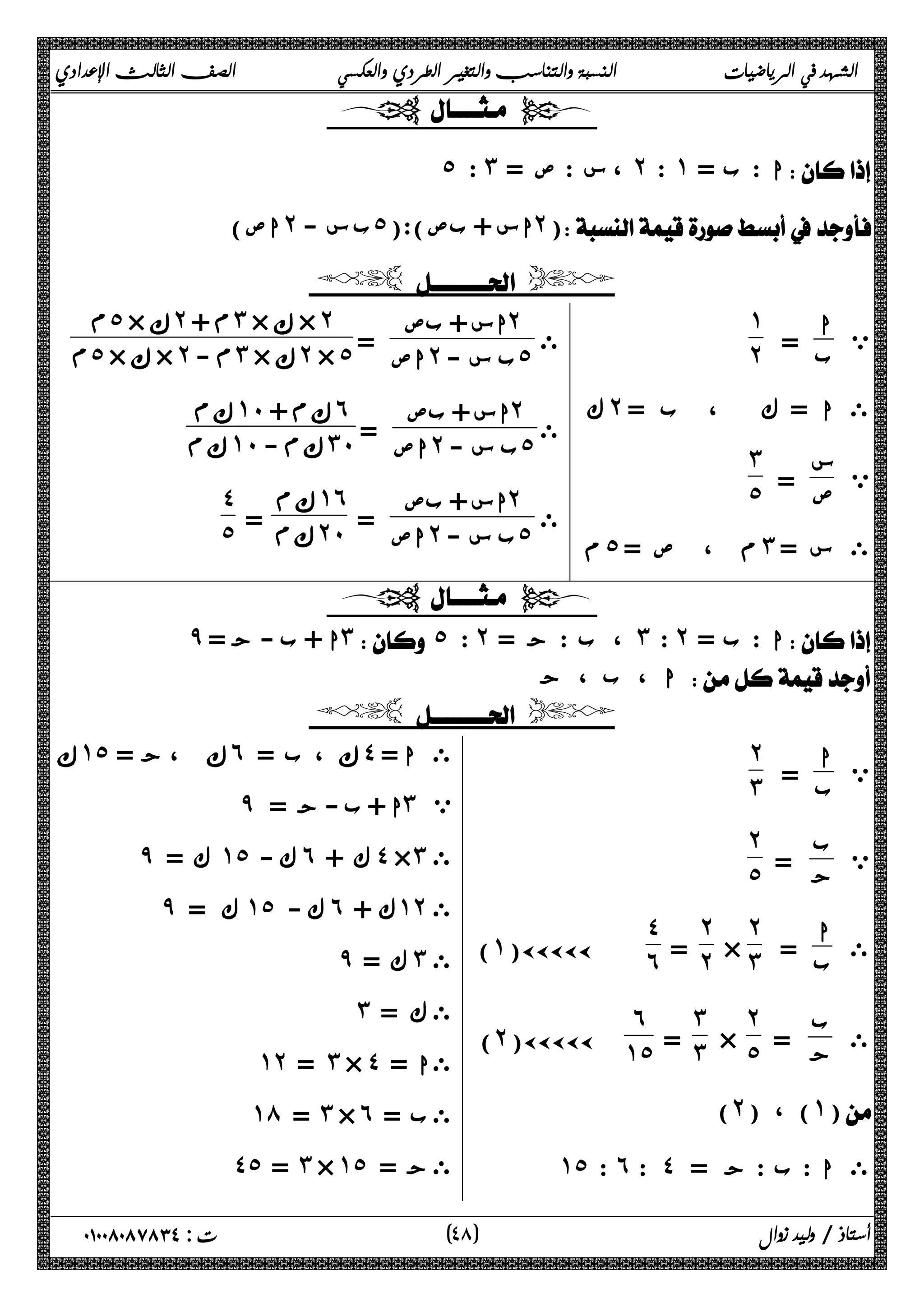 الشهد في الرياضيات النسبة والتناسب والتغير الطردي والعكسي الصف الثالث الإعدادي 
  
 ˾ : ˼ = س : ص ، ˻ : ˺ = ا : ب  
اص) ˻ ب س - ˾ اس + بص):( ˻) 
  
ي ا 
ب = 
˺ 
 ˻ 
ك ˻ ى ا = ك ، ب = 
ي س 
ص = 
˼˾ 
 
م ˾ م ، ص = ˼ ى س = 
ى 
اس + بص ˻ 
اص = ˻ ب س - ˾ 
ϡ ˾ ×ϙ ˻ +ϡ ˼ ×ϙ × ˻ 
ϡ ˾ ×ϙ × ˻ -ϡ ˼ ×ϙ ˻ × ˾ 
ى 
اس + بص ˻ 
اص = ˻ ب س - ˾ 
ϡϙ ˺˹ +ϡϙ ˿ 
ϡϙ ˺˹ -ϡϙ ˼˹ 
ى 
اس + بص ˻ 
اص = ˻ ب س - ˾ 
ϡϙ ˺˿ 
= ϡϙ ˻˹ 
˽ 
˾ 
  
̂ ا + ب - ج = ˼ ˾ : ˻ = ب : ج ، ˼ : ˻ = ا : ب  
ا ، ب ، ج  
  
ي ا 
ب = 
˻ 
 ˼ 
ي ب 
ج = 
˻˾ 
 
ى ا 
ب = 
˻ 
× ˼ 
˻ 
= ˻ 
˽˿ 
(˺)ÄÄÄÄÄ 
ى ب 
ج = 
˻˾ 
× 
˼˼ 
= 
˿ 
(˻)ÄÄÄÄÄ ˺˾ 
(˻) ، (˺) 
˺˾ : ˿ : ˽ ى ا : ب : ج = 
ϙ ˺˾ ، ج = ϙ ˿ ، ب = ϙ ˽ ى ا = 
̂ ا + ب - ج = ˼ ي 
̂ ك = ˺˾ ك - ˿ ك + ˽ ×˼ ى 
̂ ك = ˺˾ ك - ˿ ك + ˺˻ ى 
̂ ك = ˼ ى 
˼ ىك = 
˺˻ = ˼ × ˽ = ىا 
˺́ = ˼ × ˿ = ىب 
˽˾ = ˼ × ˺˾ = ىج 
٤ ) ت : ٠١٠٠٨٠٨٧٨٣٤ أستاذ / وليد زوال ( ٨ 
 