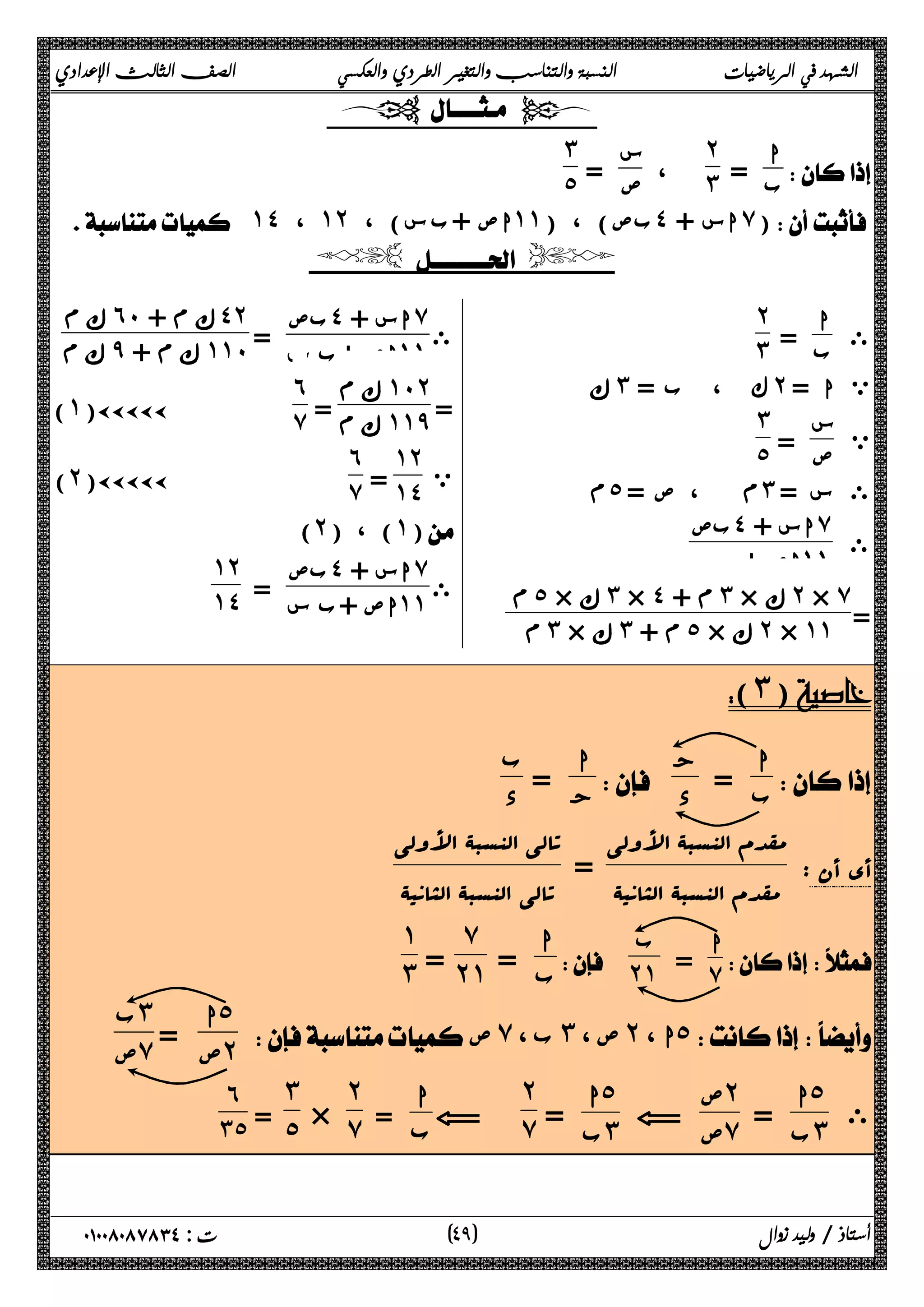 الشهد في الرياضيات النسبة والتناسب والتغير الطردي والعكسي الصف الثالث الإعدادي 
  
ا 
ب = 
 
˻˼ 
، س 
ص = 
˼ 
 ˾ 
 ˺˽ ، ˺˻ ، ( اص +ب س ˺˺ بص) ، ( ˽ اس + ̀) 
  
ى ا 
ب = 
˻ 
˼ 
ϙ ˼ ك ، ب = ˻ ي ا = 
ي س 
ص = 
˼ 
 ˾ 
ϡ ˾ ، ص = ϡ ˼ ى س = 
ى 
بص ˽ اس + ̀ 
اص +ب س ˺˺ 
ϡ ˾ × ϙ ˼ × ˽ + ϡ ˼ × ϙ ˻ × ̀ 
ϡ ˼ × ϙ ˼ + ϡ ˾ × ϙ ˻ × ˺˺ 
= 
ى 
بص ˽ اس + ̀ 
اص +ب س = ˺˺ 
ϡ ϙ ˿˹ + ϡ ϙ ˽˻ 
ϡ ϙ ̂ + ϡ ϙ ˺˺˹ 
= 
ϡ ϙ ˺˹˻ 
= ϡ ϙ ˺˺̂ 
˿̀ 
(˺)ÄÄÄÄÄ 
ي 
˺˻ 
= ˺˽ 
˿̀ 
(˻)ÄÄÄÄÄ 
(˻) ، (˺) 
ى 
بص ˽ اس + ̀ 
اص +ب س = ˺˺ 
˺˻ 
˺˽ 
 
(˼) 
ا 
ب = ج 
 
ا 
ج = ب 
د 
 د 
أي أن : 
مقدم النسبۀ الأولى 
مقدم النسبۀ الثانیۀ = 
تالی النسبۀ الأولى 
تالی النسبۀ الثانیۀ 
= ̀ ب 
  
ا 
ا 
ب = 
 ˻˺ 
̀ 
= ˻˺ 
˺˼ 
 ص̀، ب˼، ص˻، ا˾ 
ا˾ 
ص = ˻ 
ب˼ 
ص ̀ 
ى 
ا˾ 
ب = ˼ 
ص˻ 
G ص̀ 
ا˾ 
ب = ˼ 
˻̀ 
ا G 
ب = 
˻̀ 
× 
˼˾ 
= 
˿ 
˼˾ 
٤ ) ت : ٠١٠٠٨٠٨٧٨٣٤ أستاذ / وليد زوال ( ٩ 
 