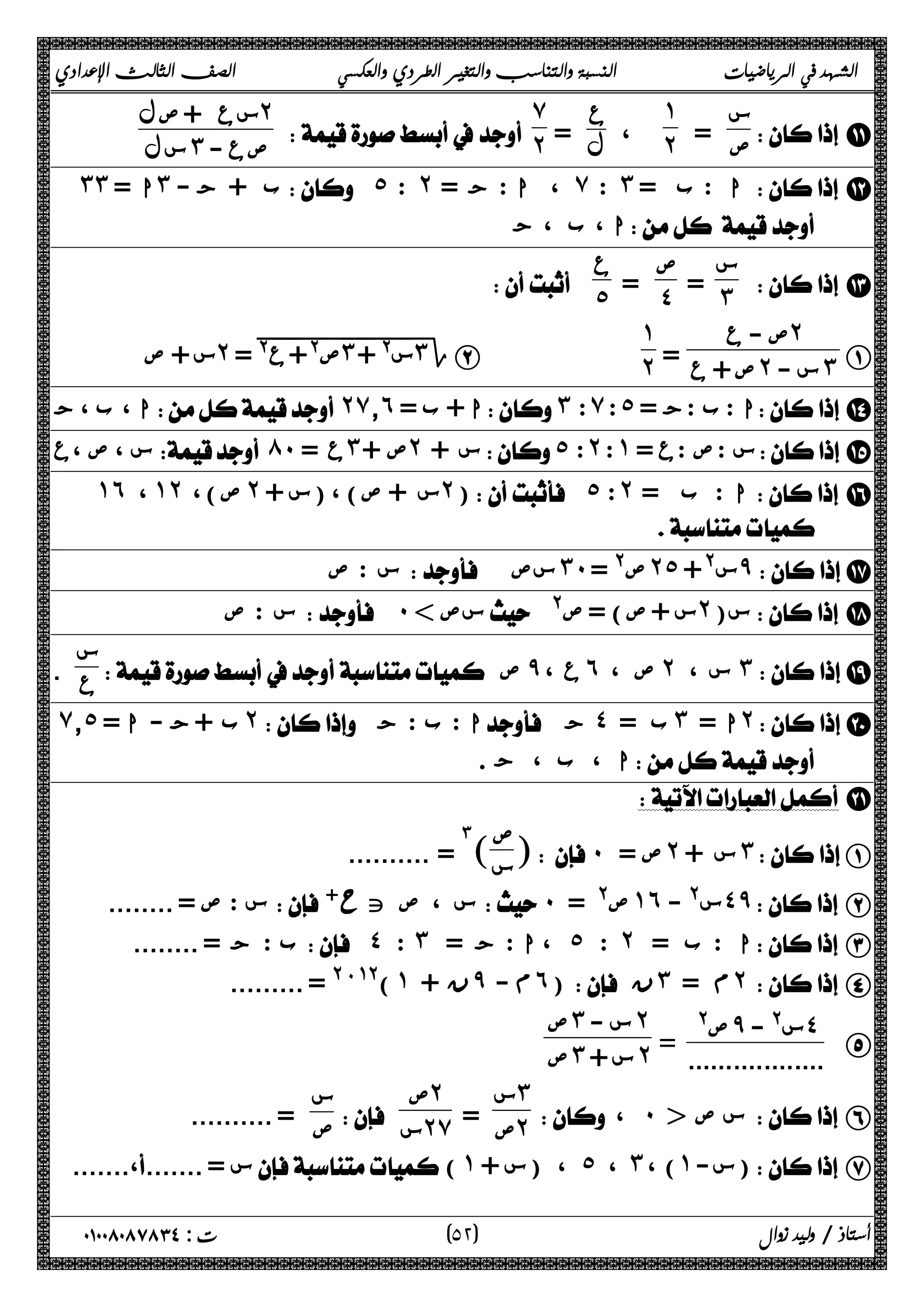 الشهد في الرياضيات النسبة والتناسب والتغير الطردي والعكسي الصف الثالث الإعدادي 
س 
ص = 
 K 
˺˻ 
، ع 
ل = 
̀˻ 
 
سع + صل ˻ 
 سل ˼ صع - 
 ˼˼ = ا˼ ب + ج - ˾ : ˻ = ، ا : ج ̀ : ˼ ا : ب =  L 
ا ، ب ، ج   
 M 
= ˽ ع 
س 
= ˼ ص 
 ˾ 
A 
ص - ع ˻ 
ص + ع = ˻ س - ˼ 
˺˻ 
س + ص ˻ = ˭ @˭ ع˭ @+ ˭ ص˭˼˭ +˭ س@ ˼Γ B 
ا ، ب ، ج  ˻̀̄˿ = ا + ب ˼ : ̀ : ˾ = ا : ب :ج  N 
س ، ص ،ع  ́˹ = ع˼ ص + ˻ س + ˾ : ˻ : ˺ = س : ص :ع  O 
˺˿ ، ˺˻ ص) ، ˻ + س)،( ص+ س˻) ˾ : ˻ = ب : ا P 
  
س : ص  سص ˼˹ ص@ = ˻˾ س@+ ̂Q 
س : ص  ˹  سص @ س + ص) = ص ˻ س(  R 
س ص ع ص س 
 ̂ ، ˿ ، ˻ ، ˼S 
ع . 
 ̀̄˾ = ˻ا = ب = جا : ب : ج   ˽ ˼ ˻ ب +ج - T 
ا ا ، ب ، ج .   
 U 
]˹ = ص˻ س + ˼ A ص 
س ]# = .......... 
س : ص = ........ ˮΡ س ، ص ت ˹ = @ ص˺˿ س@ - ˽̂  B 
ب : ج = ........  ˽ : ˼ = ، ا : ج ˾ : ˻ ا : ب =  C 
......... = @)!@( ˺ + ϥ ̂ - ϡ ˿)ϥ ˼ = ϡ ˻  D 
E ص@ ̂ س@ - ˽ 
.................. = 
ص˼ س - ˻ 
ص ˼ س + ˻ 
، ˹  س ص  F 
س˼ 
ص = ˻ 
ص˻ 
 س˻̀ س 
ص = .......... 
.......،....... = س( ˺ + ، (س ˾ ، ˼ ) ، ˺ س- ) G 
٥ ) ت : ٠١٠٠٨٠٨٧٨٣٤ أستاذ / وليد زوال ( ٢ 
 