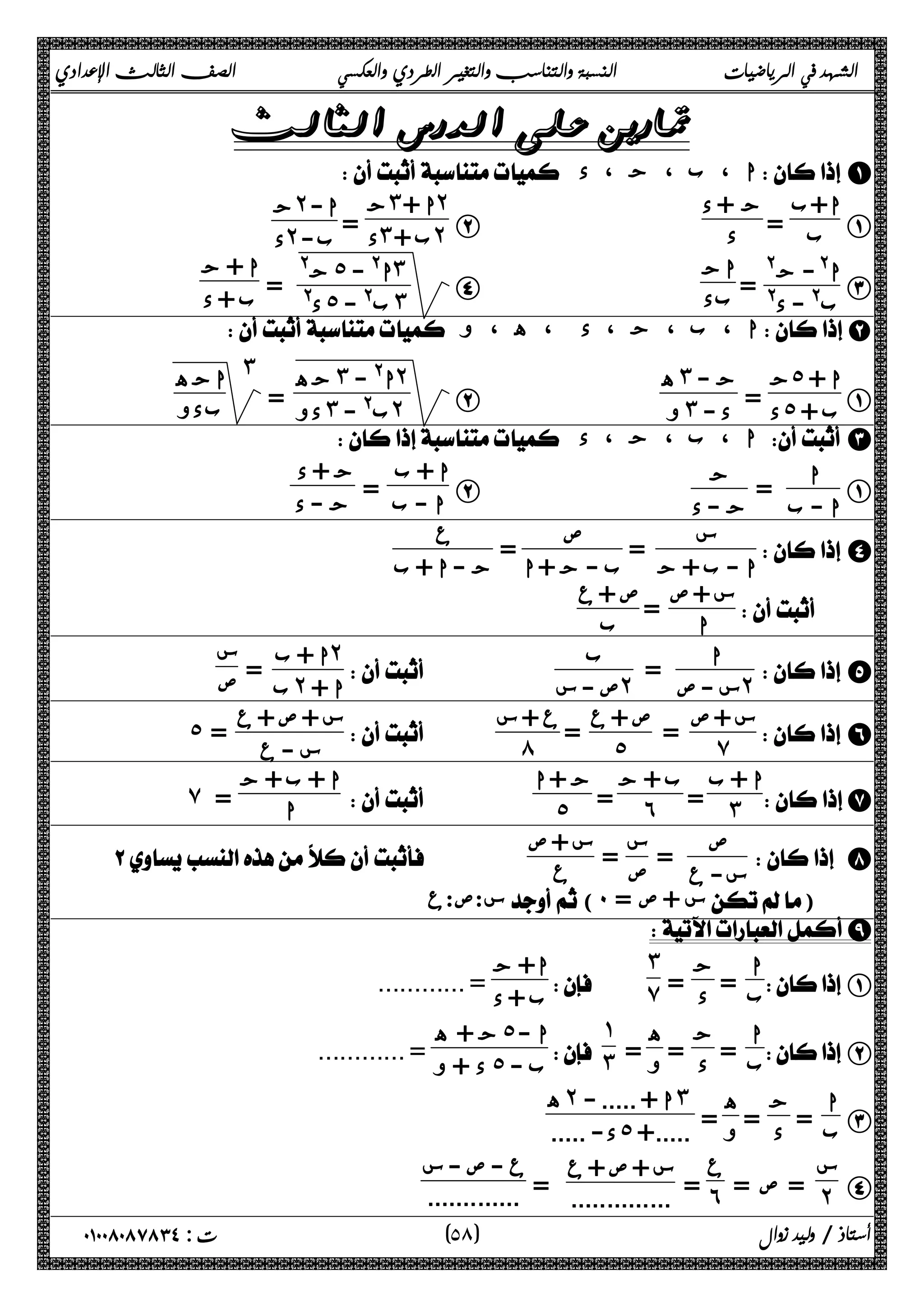 الشهد في الرياضيات النسبة والتناسب والتغير الطردي والعكسي الصف الثالث الإعدادي 
 
 ا ، ب ، ج ، د  A 
A 
ا+ب 
ب = ج + د 
B د 
ج˼ ا + ˻ 
د = ˼ ب + ˻ ج˻ ا- 
د ˻ ب- 
ا C @- ج@ 
ب@ - د@ = اج 
د@ ˾ ب@ - ˼ = ا + ج 
D بد ج@ ˾ ا@ - ˼ 
ب + د 
 ا ، ب ، ج ، د ، ه ، و B 
د = ˾ ب + ه˼ ج - 
A ج˾ ا + 
B و˼ د - 
جه ˼ ا@ - ˻ 
دو = ˼ ب@ - ˻ 
اجه ˼ 
بدو 
 ا ، ب ، ج ، د  C 
ا A 
ا - ب 
= ج 
ج - د 
ا B + ب 
ا - ب = ج + د 
ج - د 
 ب - ج + ا = 
 ا - ب + ج = 
 D 
س 
ص 
ع 
 ج - ا + ب 
س + ص 
 ا = ص + ع 
  
 ب 
ا  E 
س - ص ˻ 
= ب 
ص - س ˻ 
    
ا + ب = ˻ 
س 
ا +  بص 
˻ ص + ع 
 ˾ = ع + س 
س + ص 
 ̀ = 
 F 
س + ص + ع 
 س - ع ˾ = 
   ́ 
ا + ب 
= ˼ ب + ج 
G 
= ˿ ج + ا 
  ˾ 
ا + ب + ج 
̀ ا = 
ص  H 
س- ع 
= س 
ص = س + ص 
    ع 
س:ص:ع (˹ = س + ص )  
I 
ج 
=  د 
= ب 
 A 
ا 
˼ 
ا+ ج 
 ̀ 
............ = ب + د 
ج 
=  د ه 
= ب 
 B 
ا 
= و 
˺ 
ج + ه ˾ ا - 
 ˼ 
............ = د + و ˾ ب - 
C ا 
ج 
=  د ه 
= ب 
= و 
ه˻ ا + ..... - ˼ 
د- ..... ˾ .....+ 
D س 
= ص = ˻ ع 
= .............. ع - ص - س 
= ˿ س + ص + ع 
............. 
٥ ) ت : ٠١٠٠٨٠٨٧٨٣٤ أستاذ / وليد زوال ( ٨ 
 