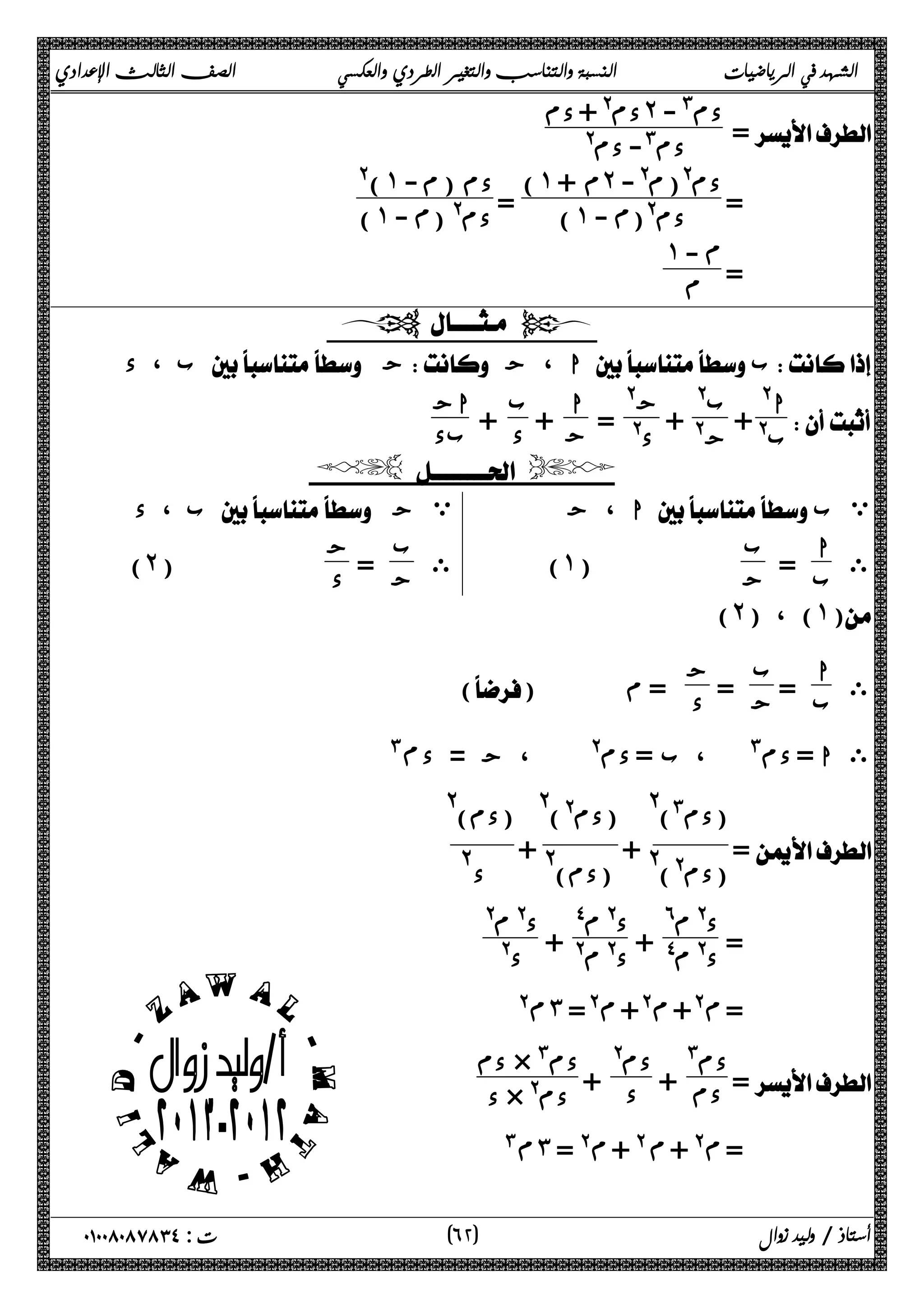 الشهد في الرياضيات النسبة والتناسب والتغير الطردي والعكسي الصف الثالث الإعدادي 
دم@ + دم ˻ دم# - 
 @ دم#- دم 
= دم )˺ م + ˻ @(م@- 
 = 
) = ˺ - ϡ دم@( )@ ˺ دم (م - 
) ˺ - ϡ دم@ ( 
= 
˺ -ϡ 
ϡ 
  
ب ، د  ج ا ، ج  ب 
 
ا@ 
+ @ ب 
ب@ 
ج@ 
+ @ ج 
+ د اج 
+ ج ب 
 =  @ د 
ا 
 بد 
  
ا ، ج  ي ب 
ى ا 
ب = ب 
) ˺ ج ( 
ب ، د  ي ج 
ى ب 
ج = ج 
) ˻ د ( 
(˻) ، (˺) 
ى ا 
ج = ج 
ب = ب 
() د = م 
#ϡ ى ا = دم# ، ب = دم@ ، ج = د 
= 
(دم#)@ 
(دم@)@ + 
(دم@)@ 
(دم)@ + 
(دم)@ 
د @ 
= د @ م^ 
د@ م$ + د@ م$ 
د@ م@ + د@ م@ 
د@ 
@ϡ ˼ =@ϡ +@ϡ +@ϡ = 
دم + دم@ 
د + دم × # دم 
= دم# 
د × @ دم 
#ϡ ˼ = @ϡ + @ϡ + @ϡ = 
 
٦ ) ت : ٠١٠٠٨٠٨٧٨٣٤ أستاذ / وليد زوال ( ٢ 
 
