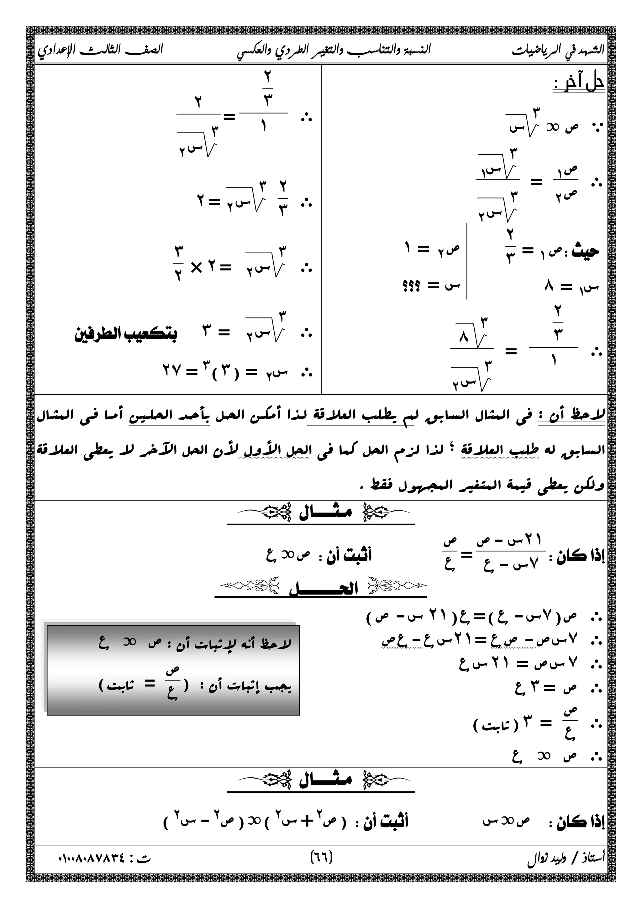 الشهد في الرياضيات النسبة والتناسب والتغير الطردي والعكسي الصف الثالث الإعدادي 
 
ي ص ة ٣ 
س 
ى ص ΆΑ 
= ΈΑ ص 
٣ 
ΆΑ س 
٣ 
Έ Α س 
˺ ΈΑ  
ΆΑ  
ص = ص = س=  = س ́ Ά Α 
˻˼ 
ى 
˻ 
˼ 
= ˺ 
٣ 
́ 
٣ 
Έ Α س 
ى 
˻ 
˼ 
= ˺ 
˻ 
٣ 
Έ Α س 
ى 
˻ 
˼ 
٣ 
˻ = Έ Α س 
ى 
٣ 
× ˻ = Έ Α س 
˼ 
˻ 
ى 
٣ 
 ˼ = Έ Α س 
˻̀ = #(˼) = ΈΑ ى س 
لاحظ أ ن : فی المثال السابق لم یطلب العلاقۀ لـذا أمکـ ن الحـ ل بأح ـد الحلـی ن أمـ ا فـی المثـا ل 
السابق له طلب العلاقۀ ؛ لذا لزم الحل کما فی الحل الأول لأن الحل الآخر لا یعطی العلاقۀ 
ولکن یعطی قیمۀ المتغیر المجهول فقط . 
  
 
س - ص ˻˺˰ 
س - ع = ̀ ص 
صةع    ع 
  
س- ص) ˻˺ س- ع)=ع( ̀ ى ص( 
سع-عص ˻˺ سص- صع = ̀ ى 
سع ˻˺ سص = ̀ ى 
ع ˼ ى ص = 
ى ص 
(ثابت) ˼ ع = 
ى ص ة ع 
لاحظ أنه لإثبات أن : ص ة ع 
یجب إثبات أن : (ص 
ع = ثابت) 
  
ص@+ س@)ة(ص@- س@) )  صةس  
٦ ) ت : ٠١٠٠٨٠٨٧٨٣٤ أستاذ / وليد زوال ( ٦ 
 