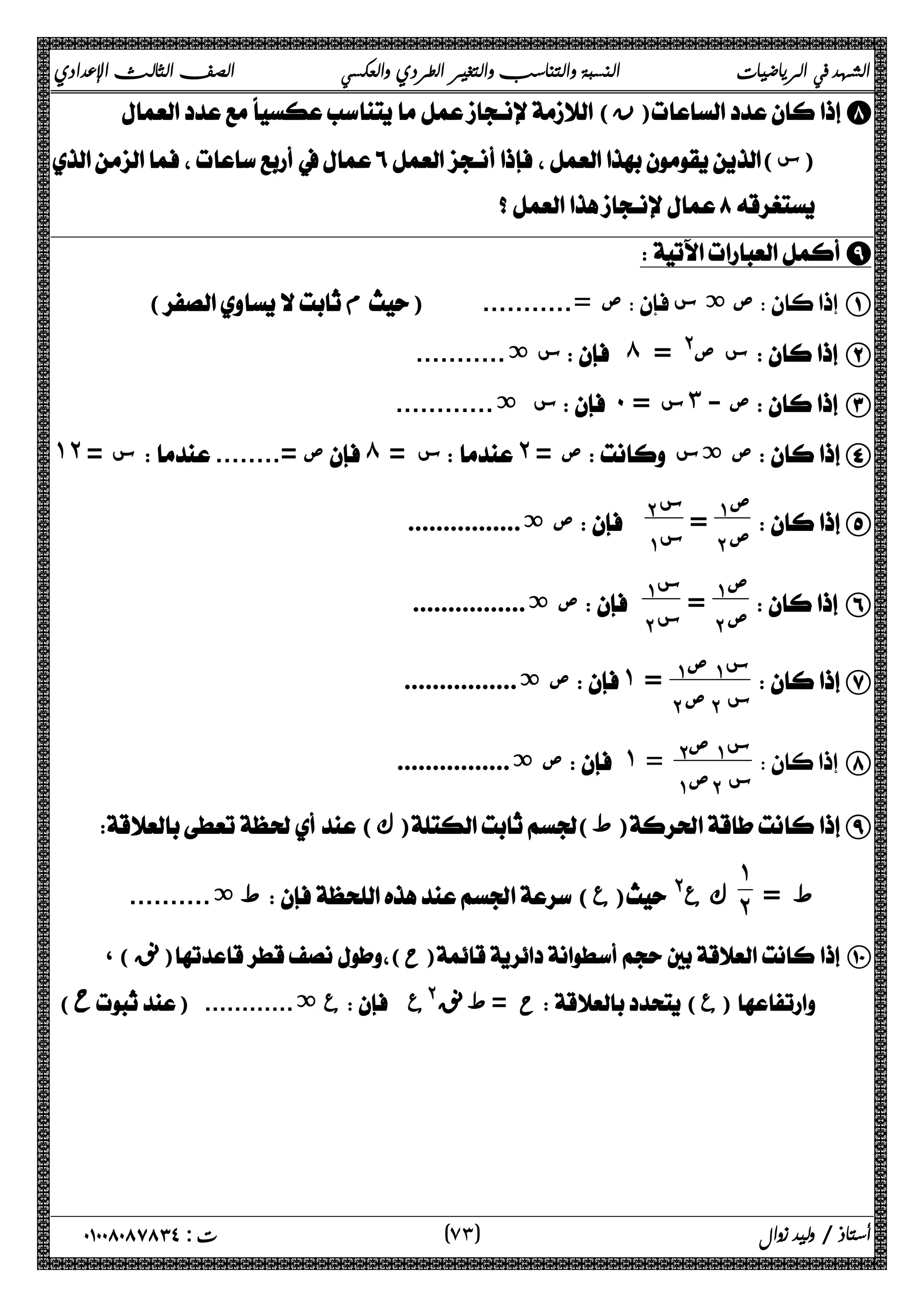 الشهد في الرياضيات النسبة والتناسب والتغير الطردي والعكسي الصف الثالث الإعدادي 
( ن)H 
( س)  
  
I 
( م) ...........= ص ص ة س  A 
س ة...........  ́ = @ س ص  B 
س ة............  ˹ = س ˼ - ص C 
˺˻ س = ........= ص́ = س˻ = ص ص ةس D 
E ΆΑ ص 
= ΈΑ ص Έ Α س 
ص ة................  Ά Α س 
 F ΆΑ ص 
= ΈΑ ص Ά Α س 
ص ة................  Έ Α س 
س G Ά Α صΆ Α 
ΈΑ ص Έ Α س ص ة................  ˺ = 
س  H ΈΑ صΆ Α 
ΆΑ ص ΈΑ س ص ة................  ˺ = 
( ك)( ط)I 
=  ط  
˺˻ 
ة..........  ط( ع)@ ك ع 
،(ϖϧ)( ح) J 
(Ρ) ............ ة ع @ع ϖ ϧ ح = ط ( ع)  
٧ ) ت : ٠١٠٠٨٠٨٧٨٣٤ أستاذ / وليد زوال ( ٣ 
 