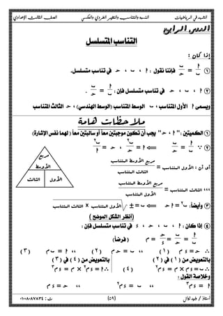 الشهد في الرياضيات النسبة والتناسب والتغير الطردي والعكسي الصف الثالث الإعدادي 
 
 
إذا کان : 
ا A 
ب = ب 
 ا ، ب ، ج  ج 
ا 
ب = ب 
 ا ، ب ، ج B 
ج . 
 ج، ب، ا 
ملاحظات هامۀ 
  ا ، ج A 
ي B ا 
ج ، ج = ب@ 
ا 
ا = G ج ب@ 
ب = ب 
أي أن : الأول المتناسب = 
مربع الأوسط المتناسب 
الثالث المتناسب 
،،، الثالث المتناسب = 
مربع الأوسط المتناسب 
الأول المتناسب 
الأول الثالث 
الثالث المتناسب × الأول المتناسب ύ = بG  اج = @ ب C 
(أنظر الشكل الموضح ) 
 ا ، ب ، ج ، د  D 
ا 
ب = ب 
ج = ج 
) د = م 
مربع 
الأوسط 
(˼)  ا = بم ،، (˻) ب = جم ،، (˺) ى ج = د م 
(˻)(˺) 
(˽) @ م = دم × ىب = دم 
(˼)(˽) 
# م = دم × @ ىا = دم 
 
 ا = دم# ،، ب = دم@ ،، ج = د م 
٥ ) ت : ٠١٠٠٨٠٨٧٨٣٤ أستاذ / وليد زوال ( ٩ 
 
