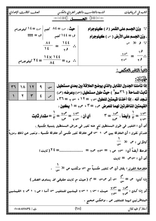 الشهد في الرياضيات النسبة والتناسب والتغير الطردي والعكسي الصف الثالث الإعدادي 
  
() ي 
( ر) 
ة ر  ي 
ى 
ΆΑ 
ΈΑ  = ر ΆΑ 
ΈΑ ر 
کیلوجرام ˺˽ =Έ Α ر  کجم ́˽ =Ά Α ر  
 =ΈΑ  کجم ˺˽˽=Ά Α 
ى 
˺˽˽ 
 ΈΑ ٨٤ = 
˺˽ 
= Έ Α ى و 
˺˽× ˺˽˽ 
کیلوجرام ˻˽ = ́˽ 
  
:D 
 
 ص س(@ ˼˿ ) 
، ˼˿ = ΈΑ س،˺˻ =ΆΑ س 
˺ =Έ صΑ ،˼ =ΆΑ ص 
ΆΑ س 
=ΈΑ س 
 
˺˼ 
 
ΆΑ س 
=ΈΑ س 
ΆΑ ص 
ΈΑ ص   ˼ = 
ΈΑ ص 
ΆΑ ص = 
˺˼ 
˼˿ ˺́ ˺˻ ̂ س 
˺ ˻ ˼ ˽ ص 
 = 
أي أن : التغیر فی طول المستطیل نتج عنه تغیر فی عرض المستطیل بنسبۀ عکسیۀ . 
عندئذ نقول : أن العلاقۀ بین ص ، س هی علاقۀ تغیر عکسی أو علاقۀ عکسیۀ . ونعبر عن ذلک رمزیاً 
کالآتی : ص ة ١ 
س 
(ثابت) ˻˽ = .................= ΈΑ ص Έ سΑ = ΆΑ ص Ά سΑ لاحظ أیضاً أن : 
أي أن : سص = ثابت 
خلاصۀ القول : یقال أن ص تتغیر عکسیاً مع س وتکتب ص ة ١ 
س . 
إذا کان: ص = م 
س س أو صس = م (حیث م ثابت حقیقی لا یساوي الصفر) 
أو إذا کــان : ص ΆΑ 
= ΈΑ ص Έ Α س 
القیمتــین ΈΑ ، ص ΆΑ قیمتــین للمتغیــر س أمــا : ص ΈΑ ، س ΆΑ حیــث : س Ά Α س 
المناظرتین لهما للمتغیر ص . والعکس صحیح . 
٦ ) ت : ٠١٠٠٨٠٨٧٨٣٤ أستاذ / وليد زوال ( ٨ 
 