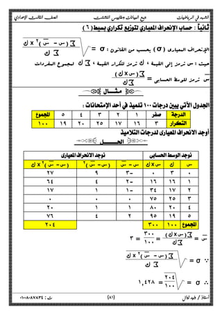 الشهد في الرياضيات جمع البيانات ومقاييس التشتت الصف الثالث الإعدادي 
(٦) 
= σ : یحسب من القانون (σ) الإنحراف المعیاري 
ك × @(: س - س ) i 
ϙ i 
حیث : س ترمز إلى القیمۀ ، ك ترمز لتکرار القیمۀ 
ك iلمجموع المفردات ، × ) i 
س: ترمز للوسط الحسابی = 
سك) ك i 
  
 
 ˾ ˽ ˼ ˻ ˺   
˺˹˹ ˺̂ ˻˹ ˻˾ ˺̀ ˺˿ ˼  
 
  
  
ك ×@( ك س - س: (س- :س )@ (س- :س × س ك س 
˻̀ ̂ ˼- ˹ ˼ ˹ 
˿˽ ˽ ˻- ˺˿ ˺˿ ˺ 
˺̀ ˺ ˺- ˼˽ ˺̀ ˻ 
˹ ˹ ˹ ̀˾ ˻˾ ˼ 
˻˹ ˺ ˺ ́˹ ˻˹ ˽ 
̀˿ ˽ ˻ ̂˾ ˺̂ ˾ 
˻˹˽ ˼˹˹ ˺˹˹  
:× ) i 
س = 
سك) ك = i 
˼˹˹ 
˼ = ˺˹˹ 
= ı ي 
ك × @(: س - س ) i 
ϙ i 
= ı ى 
˻˹˽ 
˺̄˽˻́ = ˺˹˹ 
٨ ) ت : ٠١٠٠٨٠٨٧٨٣٤ أستاذ / وليد زوال ( ١ 
 