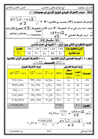 الشهد في الرياضيات جمع البيانات ومقاييس التشتت الصف الثالث الإعدادي 
(٧) 
= σ : یحسب من القانون (σ) الإنحراف المعیاري 
ك × @(: س - س ) i 
ϙ i 
حیث i: س ترمز إلى ، مرکز المجموعۀ ، ك ترمز لتکرار المجموعۀ 
ك لمجموع التکرارات × ) i 
س: ترمز للوسط الحسابی = 
سك) ك i 
 
 +  
  ˻ 
س) = )  
  
 
 -̀˾ -˿˾ -˾˾ -˽˾ -˼˾  
˻˹˹ ˺˾ ˼˹ ́˹ ˾˾ ˻˹  
( ب) ( ا) 
  
  
  
(ك ) 
 
 
(س) 
˿˿˿˺̄˻˾˹˹ ˼˼˼̄˹˿˻˾ ˺́̄˻˾- ́˹˹ ˽˹ ˻˹ -˼˾ 
˼̀˽˼̄˽˼̀˾ ˿́̄˹˿˻˾ ́̄˻˾- ˻̀˾˹ ˾˹ ˾˾ -˽˾ 
˻˽˾̄˹˹˹˹ ˼̄˹˿˻˾ ˺̄̀˾ ˽́˹˹ ˿˹ ́˹ -˾˾ 
˽˺˽˺̄́̀˾˹ ˺˼́̄˹˿˻˾ ˺˺̄̀˾ ˻˺˹˹ ̀˹ ˼˹ -˿˾ 
̀˹̂˾̄̂˼˺˾ ˽̀˼̄˹˿˻˾ ˻˺̄̀˾ ˺˻˹˹ ́˹ ˺˾ -̀˾ 
˻˺́́̀̄˽̂˽˹ ˺˺˿˾˹ ˻˹˹  
س := ك) × س) i 
ك = i 
ك × @( ك س – س! (س - س)@ (س - س × س 
˺˺˿˾˹˰ 
˾́̄˻˾ = ˻˹˹ 
= ı 
ك × @(: س - س ) i 
= ϙ i 
˻˺́́̀̄˽̂˽˰ 
˺˹̄˽˿ = ˻˹˹ 
٨ ) ت : ٠١٠٠٨٠٨٧٨٣٤ أستاذ / وليد زوال ( ٢ 
 